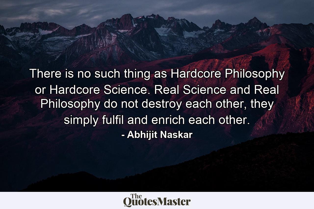There is no such thing as Hardcore Philosophy or Hardcore Science. Real Science and Real Philosophy do not destroy each other, they simply fulfil and enrich each other. - Quote by Abhijit Naskar