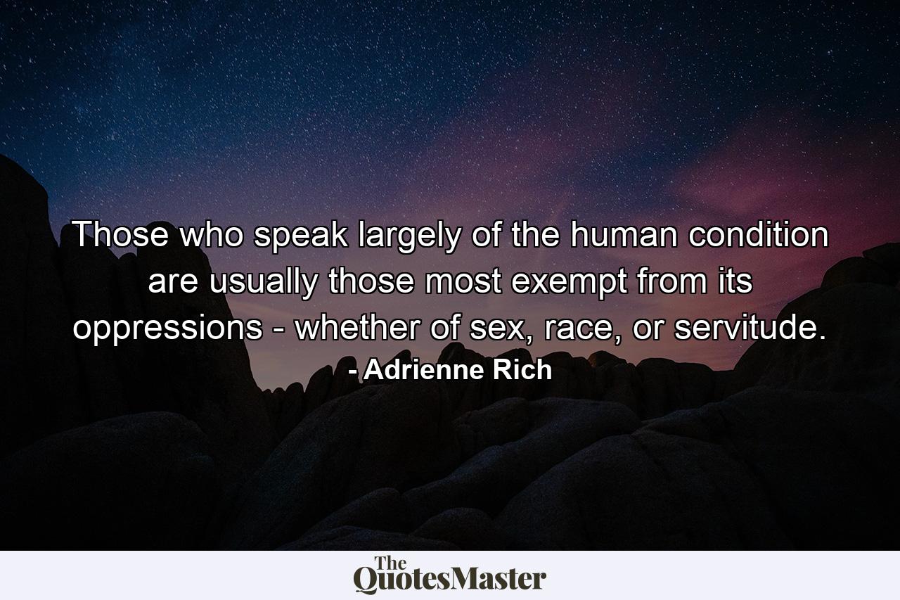 Those who speak largely of the human condition are usually those most exempt from its oppressions - whether of sex, race, or servitude. - Quote by Adrienne Rich