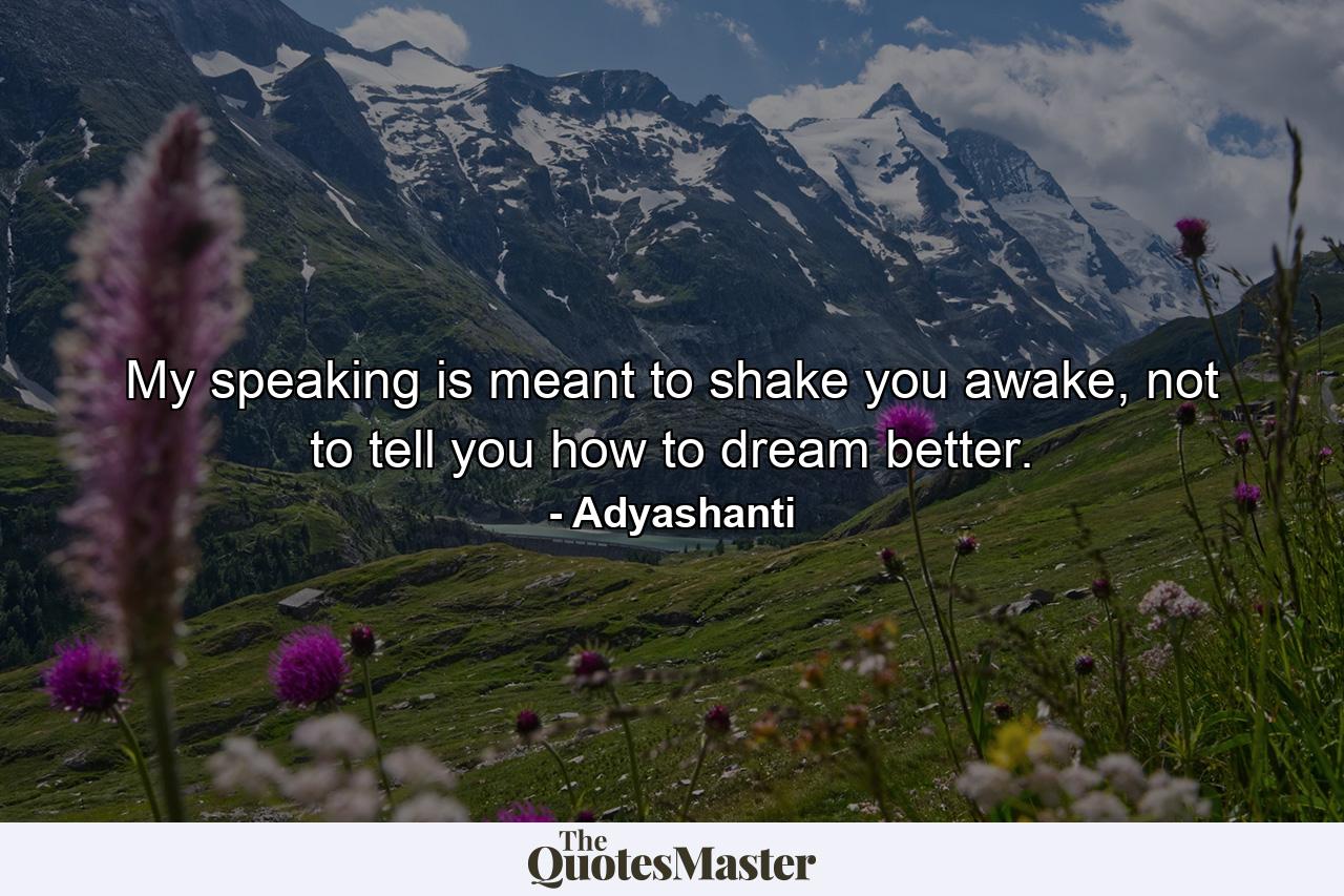 My speaking is meant to shake you awake, not to tell you how to dream better. - Quote by Adyashanti