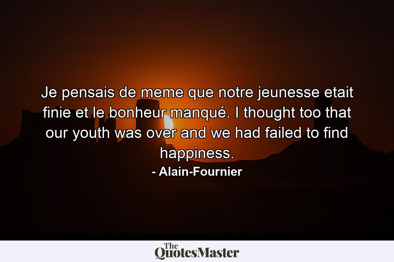 Je pensais de meme que notre jeunesse etait finie et le bonheur manqué. I thought too that our youth was over and we had failed to find happiness. - Quote by Alain-Fournier