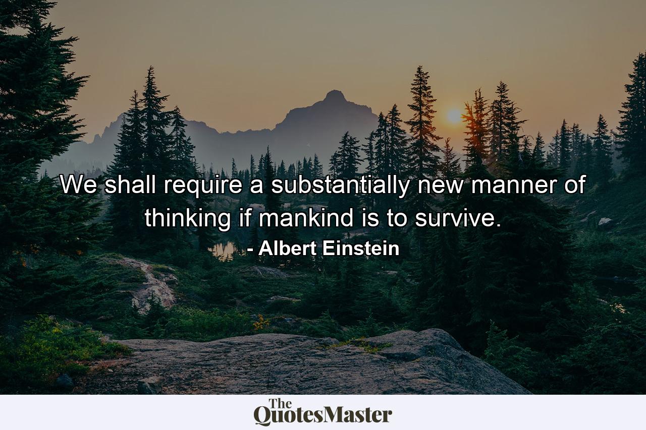 We shall require a substantially new manner of thinking if mankind is to survive. - Quote by Albert Einstein