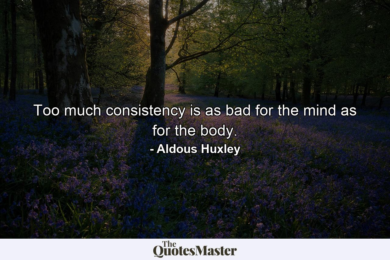 Too much consistency is as bad for the mind as for the body. - Quote by Aldous Huxley