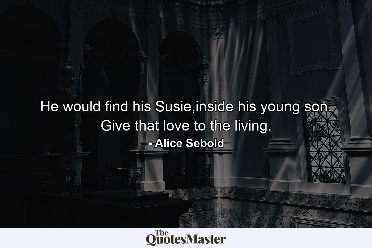 He would find his Susie,inside his young son. Give that love to the living. - Quote by Alice Sebold