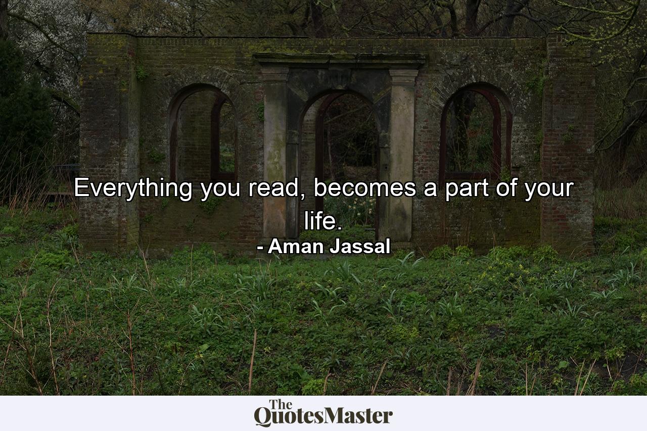 Everything you read, becomes a part of your life. - Quote by Aman Jassal