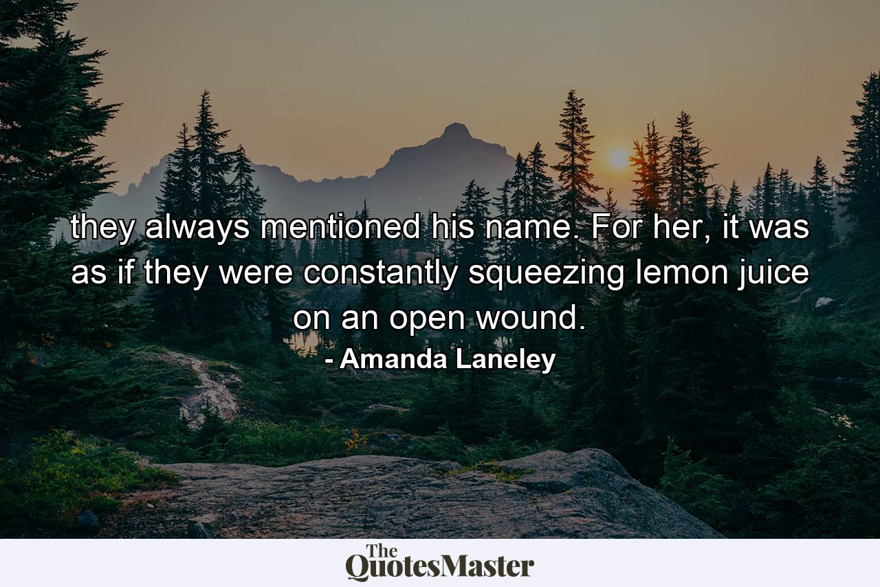 they always mentioned his name. For her, it was as if they were constantly squeezing lemon juice on an open wound. - Quote by Amanda Laneley