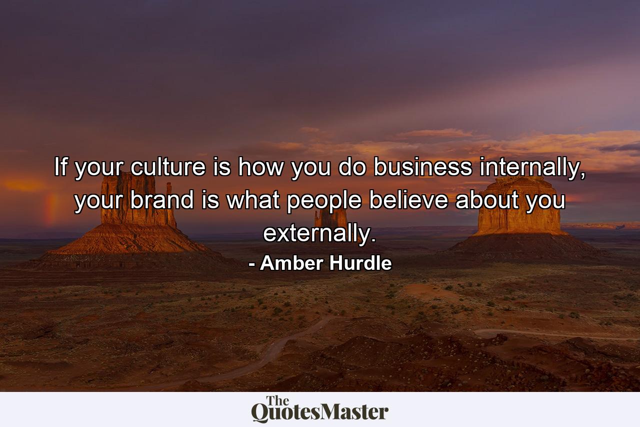 If your culture is how you do business internally, your brand is what people believe about you externally. - Quote by Amber Hurdle