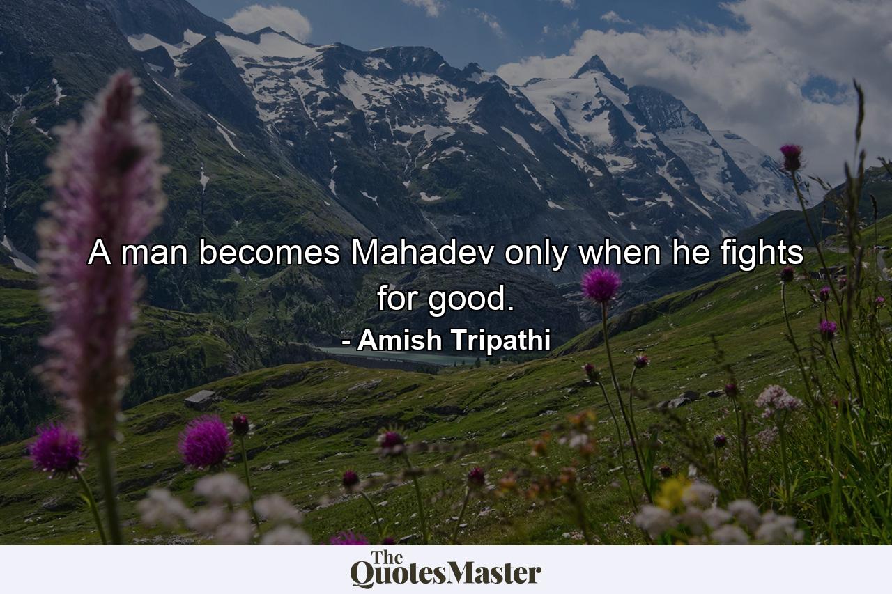 A man becomes Mahadev only when he fights for good. - Quote by Amish Tripathi