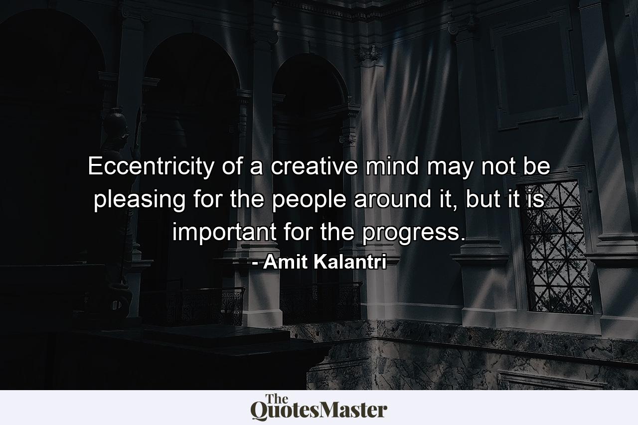 Eccentricity of a creative mind may not be pleasing for the people around it, but it is important for the progress. - Quote by Amit Kalantri