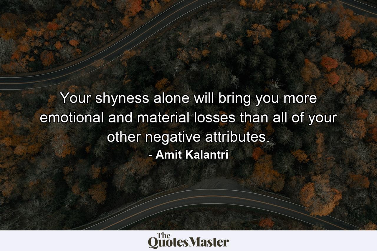 Your shyness alone will bring you more emotional and material losses than all of your other negative attributes. - Quote by Amit Kalantri