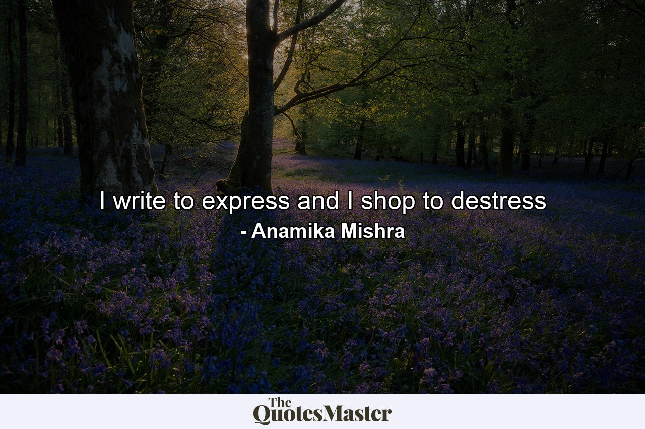 I write to express and I shop to destress - Quote by Anamika Mishra