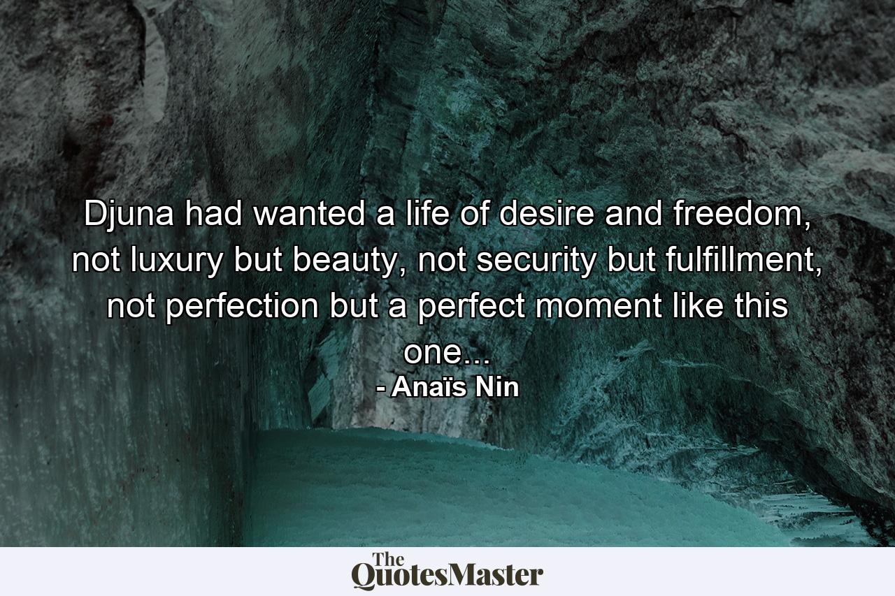 Djuna had wanted a life of desire and freedom, not luxury but beauty, not security but fulfillment, not perfection but a perfect moment like this one... - Quote by Anaïs Nin