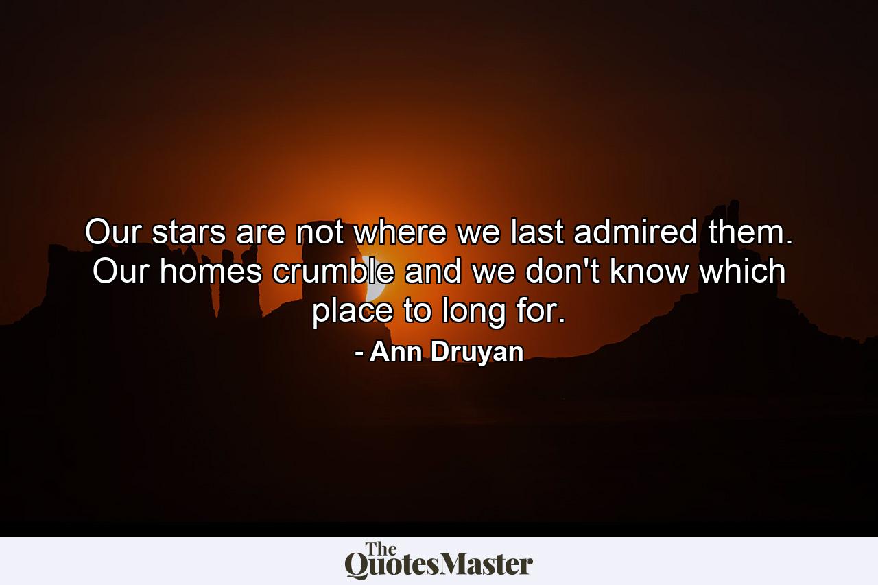 Our stars are not where we last admired them. Our homes crumble and we don't know which place to long for. - Quote by Ann Druyan