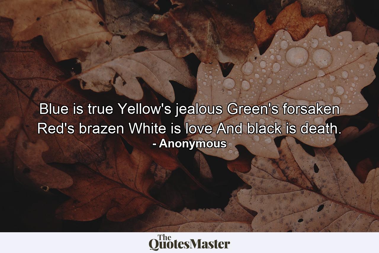 Blue is true  Yellow's jealous  Green's forsaken  Red's brazen  White is love  And black is death. - Quote by Anonymous