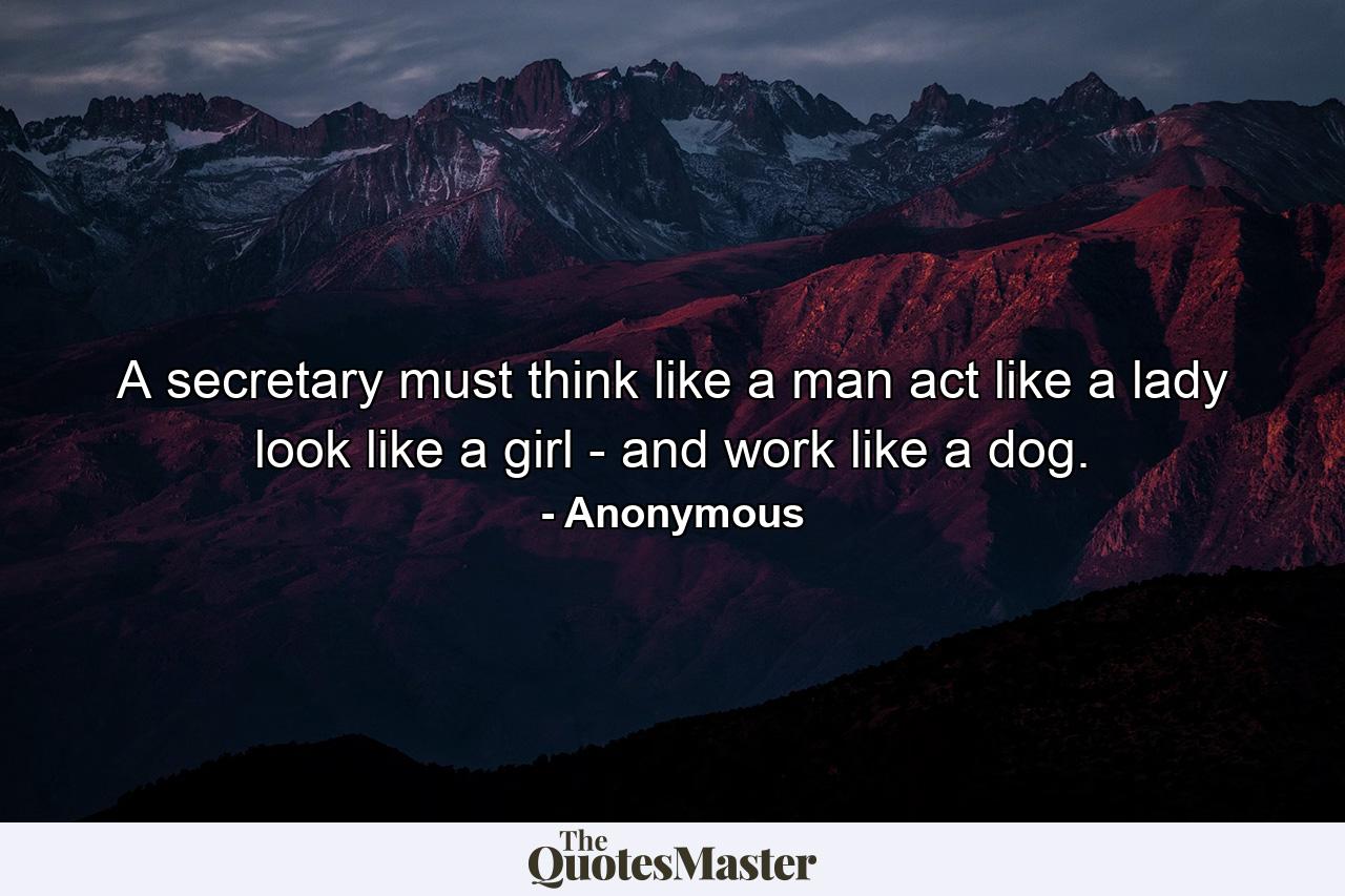 A secretary must think like a man  act like a lady  look like a girl - and work like a dog. - Quote by Anonymous