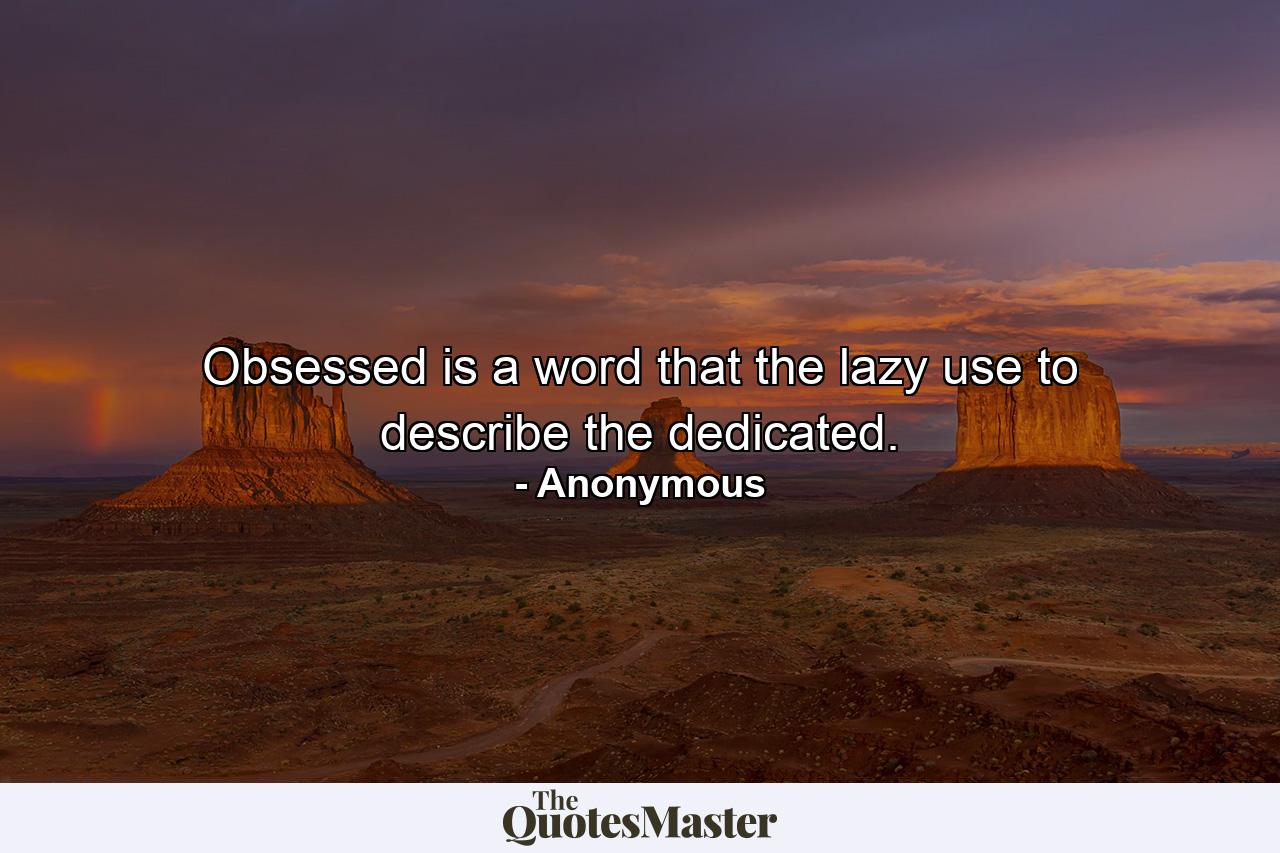 Obsessed is a word that the lazy use to describe the dedicated. - Quote by Anonymous