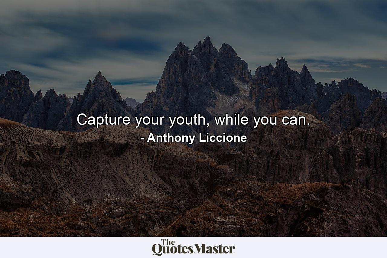 Capture your youth, while you can. - Quote by Anthony Liccione