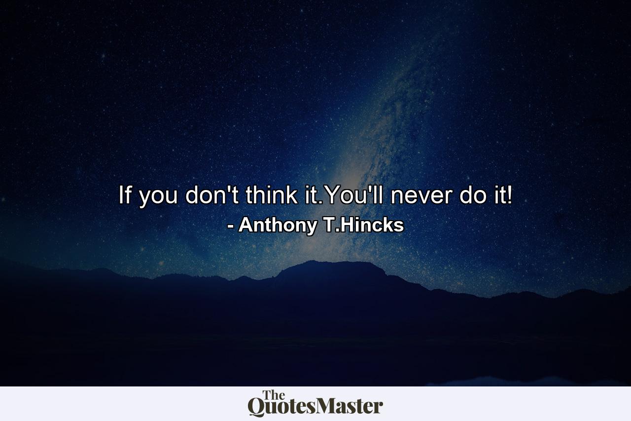 If you don't think it.You'll never do it! - Quote by Anthony T.Hincks