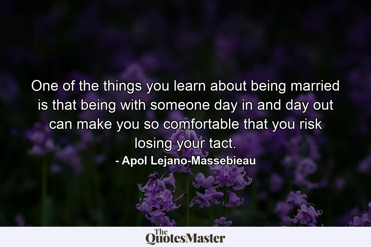 One of the things you learn about being married is that being with someone day in and day out can make you so comfortable that you risk losing your tact. - Quote by Apol Lejano-Massebieau