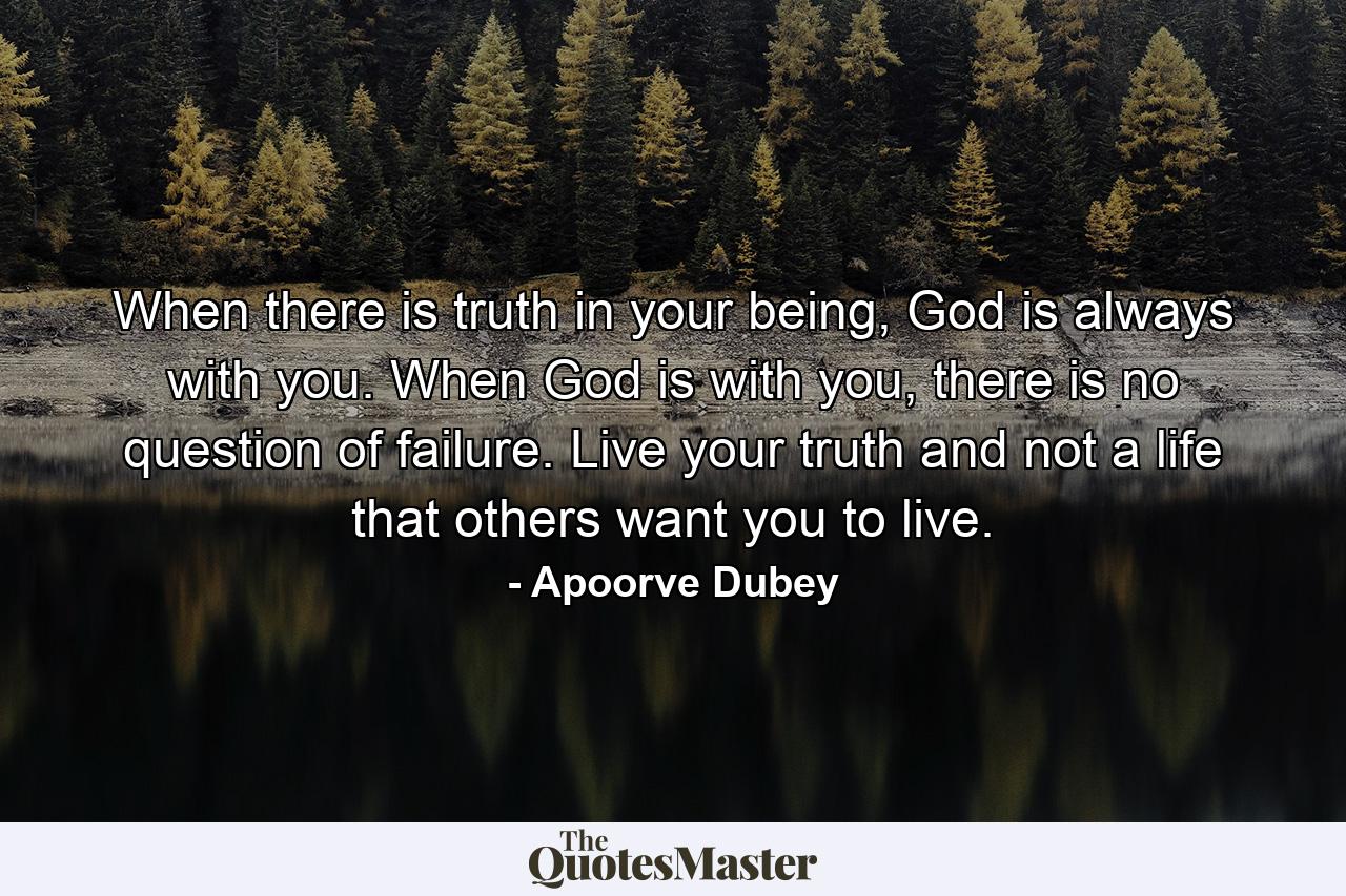 When there is truth in your being, God is always with you. When God is with you, there is no question of failure. Live your truth and not a life that others want you to live. - Quote by Apoorve Dubey