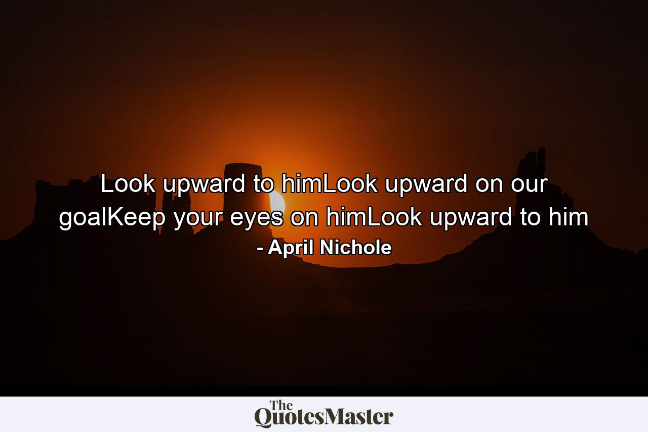 Look upward to himLook upward on our goalKeep your eyes on himLook upward to him - Quote by April Nichole