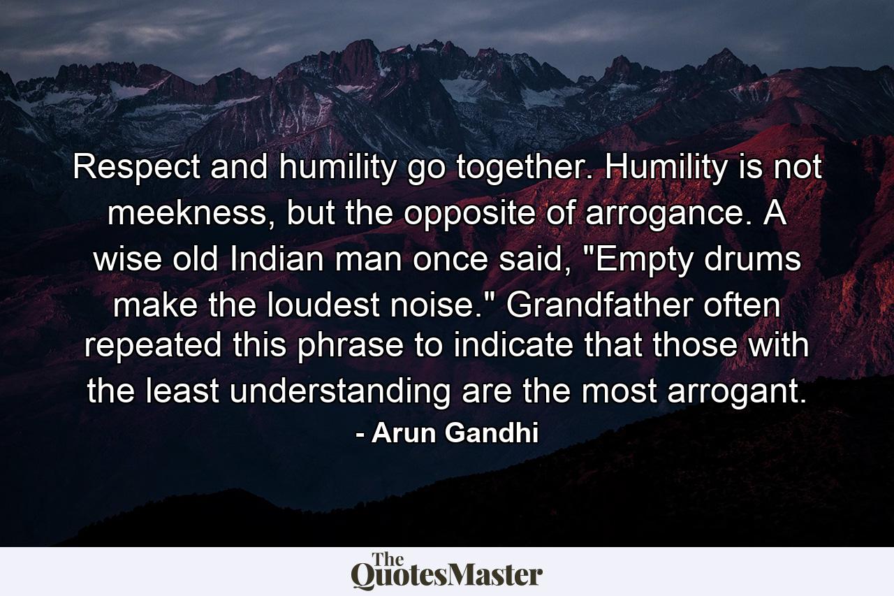 Respect and humility go together. Humility is not meekness, but the opposite of arrogance. A wise old Indian man once said, 