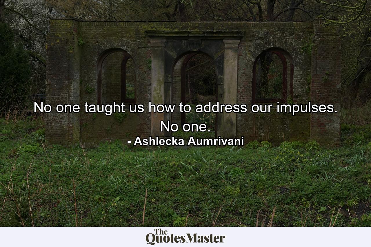 No one taught us how to address our impulses. No one. - Quote by Ashlecka Aumrivani