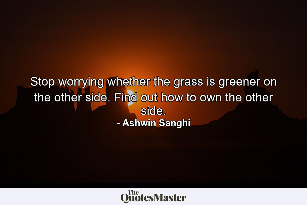 Stop worrying whether the grass is greener on the other side. Find out how to own the other side. - Quote by Ashwin Sanghi