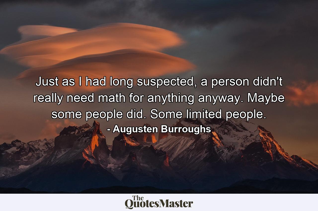 Just as I had long suspected, a person didn't really need math for anything anyway. Maybe some people did. Some limited people. - Quote by Augusten Burroughs