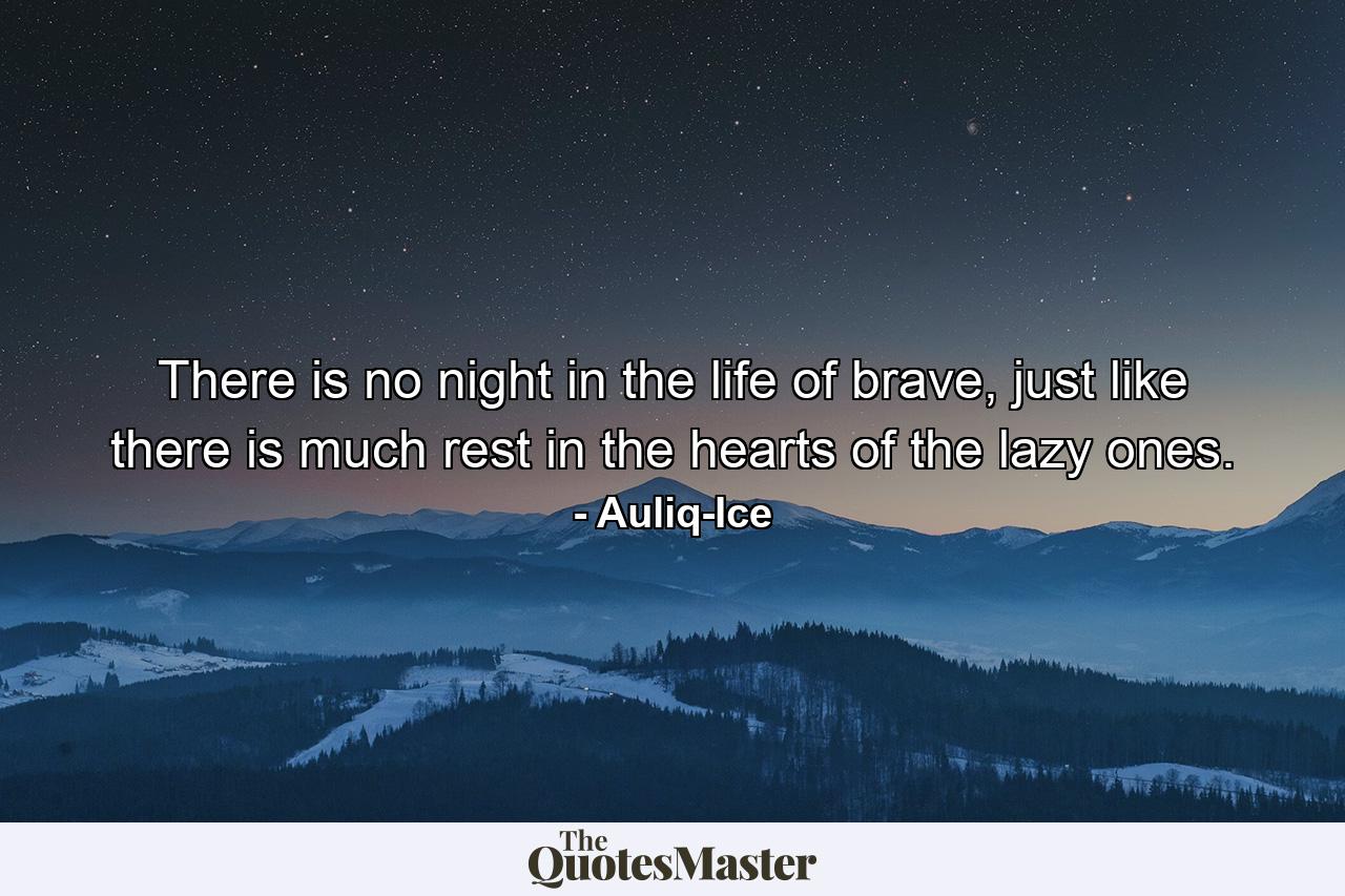 There is no night in the life of brave, just like there is much rest in the hearts of the lazy ones. - Quote by Auliq-Ice