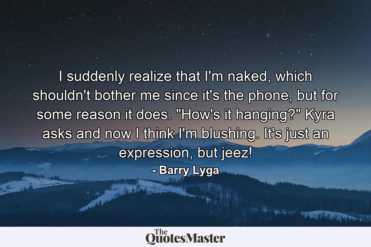 I suddenly realize that I'm naked, which shouldn't bother me since it's the phone, but for some reason it does. 