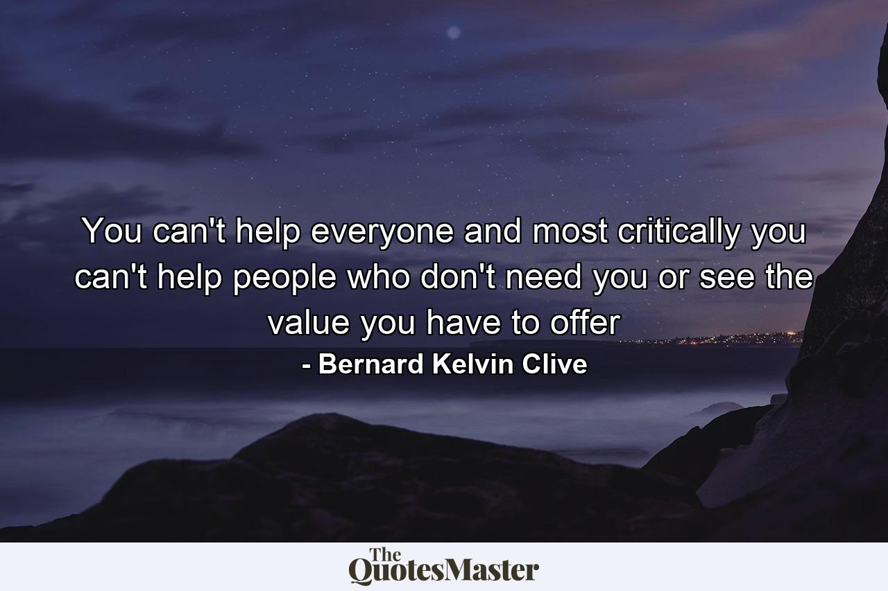 You can't help everyone and most critically you can't help people who don't need you or see the value you have to offer - Quote by Bernard Kelvin Clive