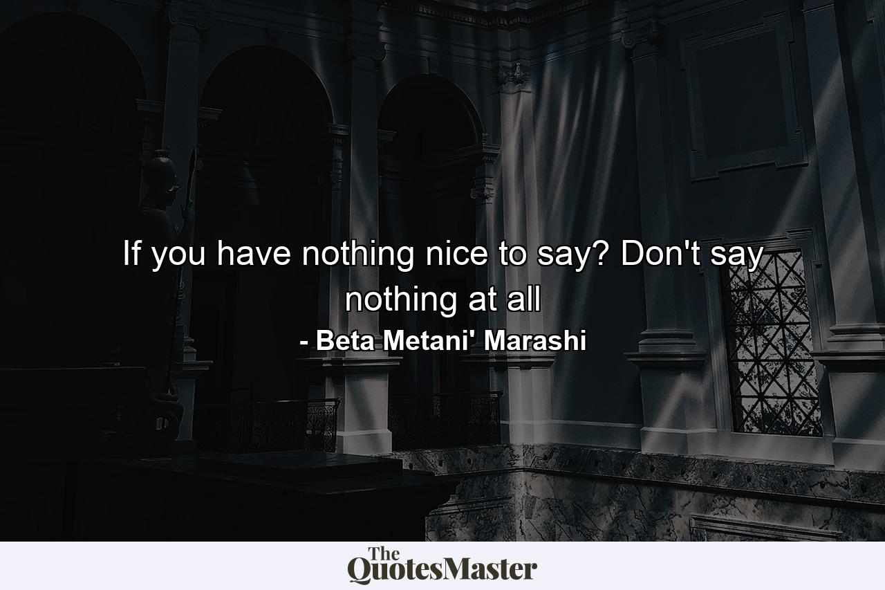 If you have nothing nice to say? Don't say nothing at all - Quote by Beta Metani' Marashi