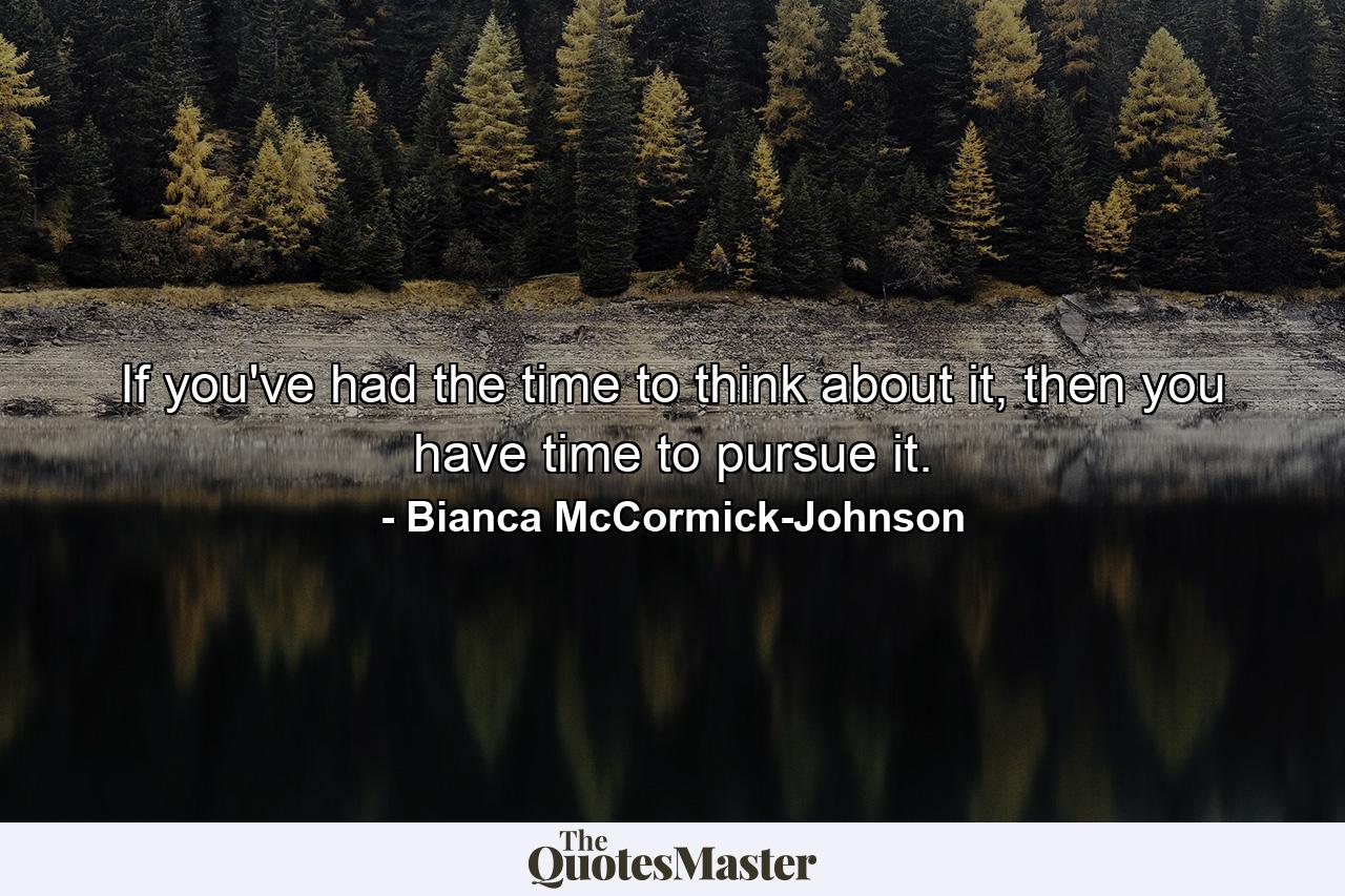 If you've had the time to think about it, then you have time to pursue it. - Quote by Bianca McCormick-Johnson