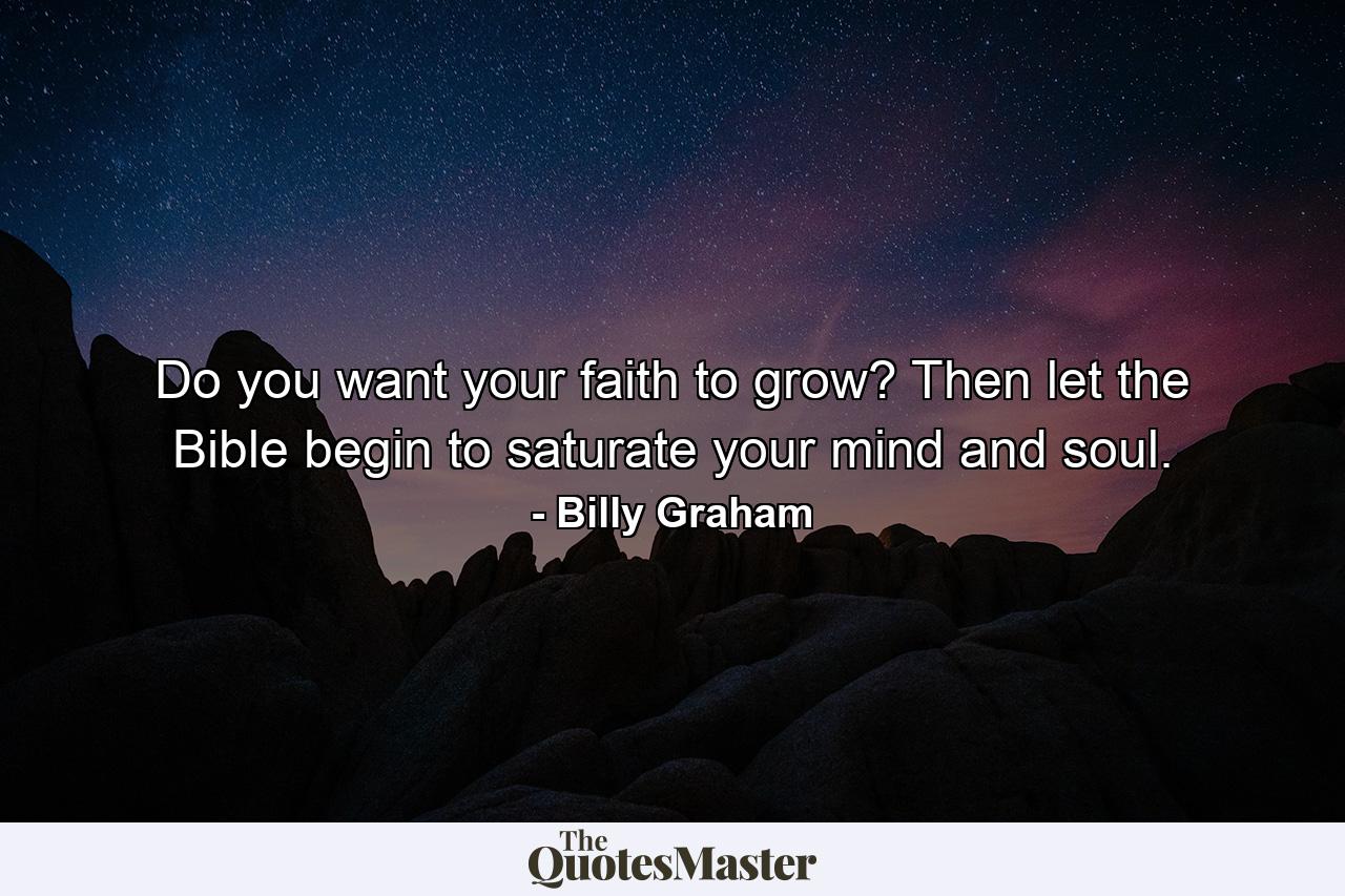 Do you want your faith to grow? Then let the Bible begin to saturate your mind and soul. - Quote by Billy Graham