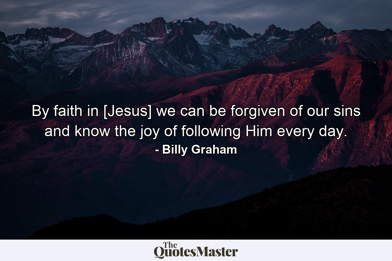 By faith in [Jesus] we can be forgiven of our sins and know the joy of following Him every day. - Quote by Billy Graham