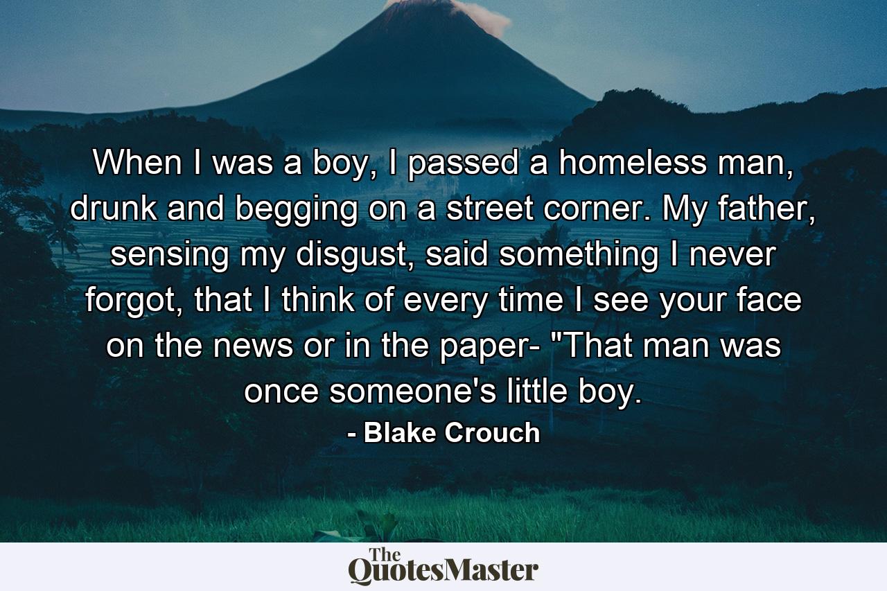 When I was a boy, I passed a homeless man, drunk and begging on a street corner. My father, sensing my disgust, said something I never forgot, that I think of every time I see your face on the news or in the paper- 