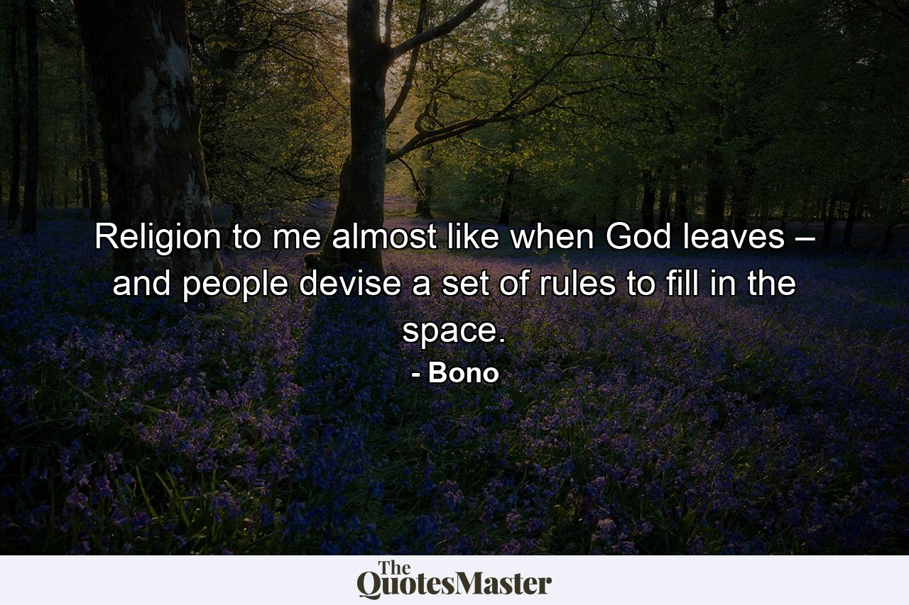 Religion to me almost like when God leaves – and people devise a set of rules to fill in the space. - Quote by Bono