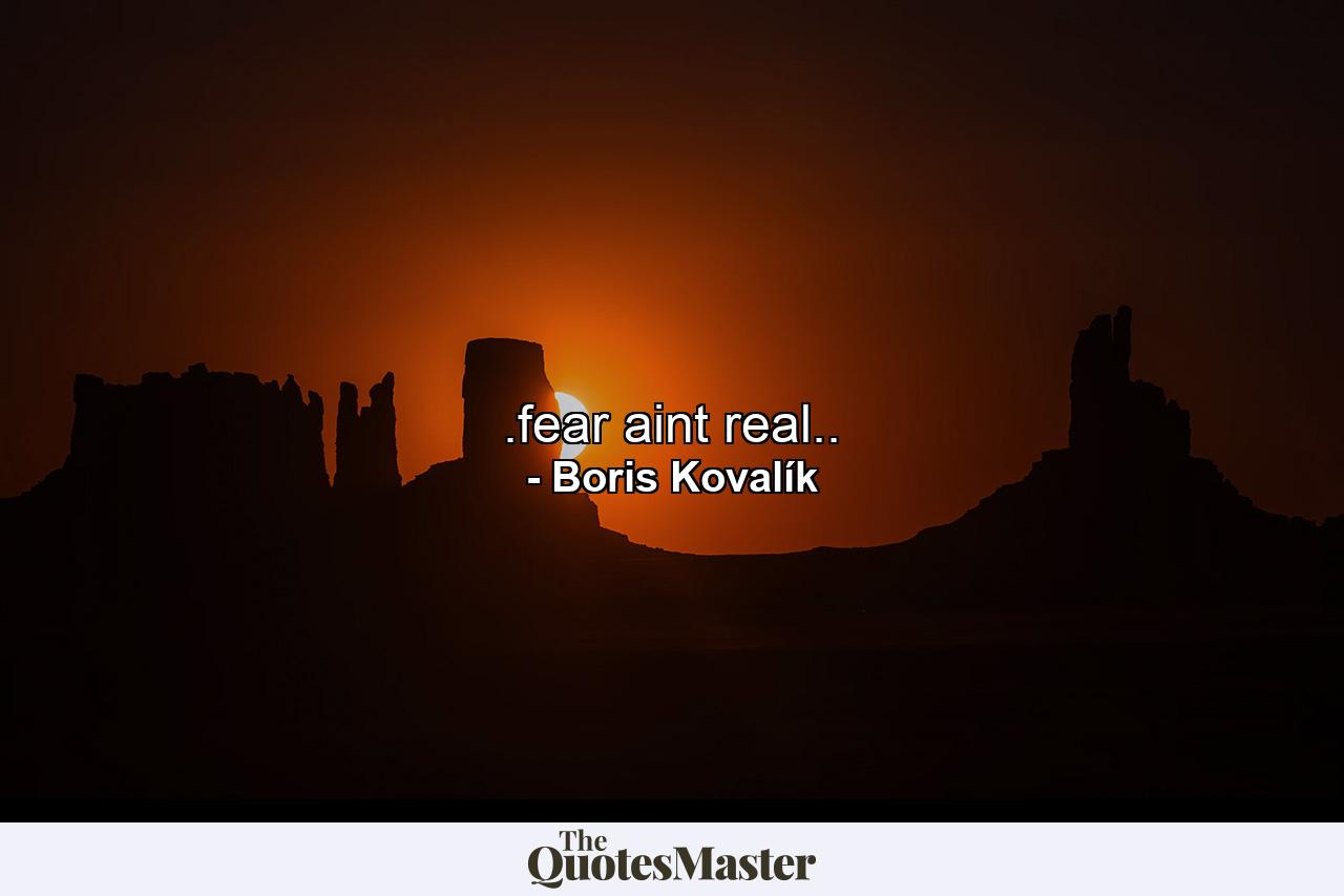 .fear aint real.. - Quote by Boris Kovalík