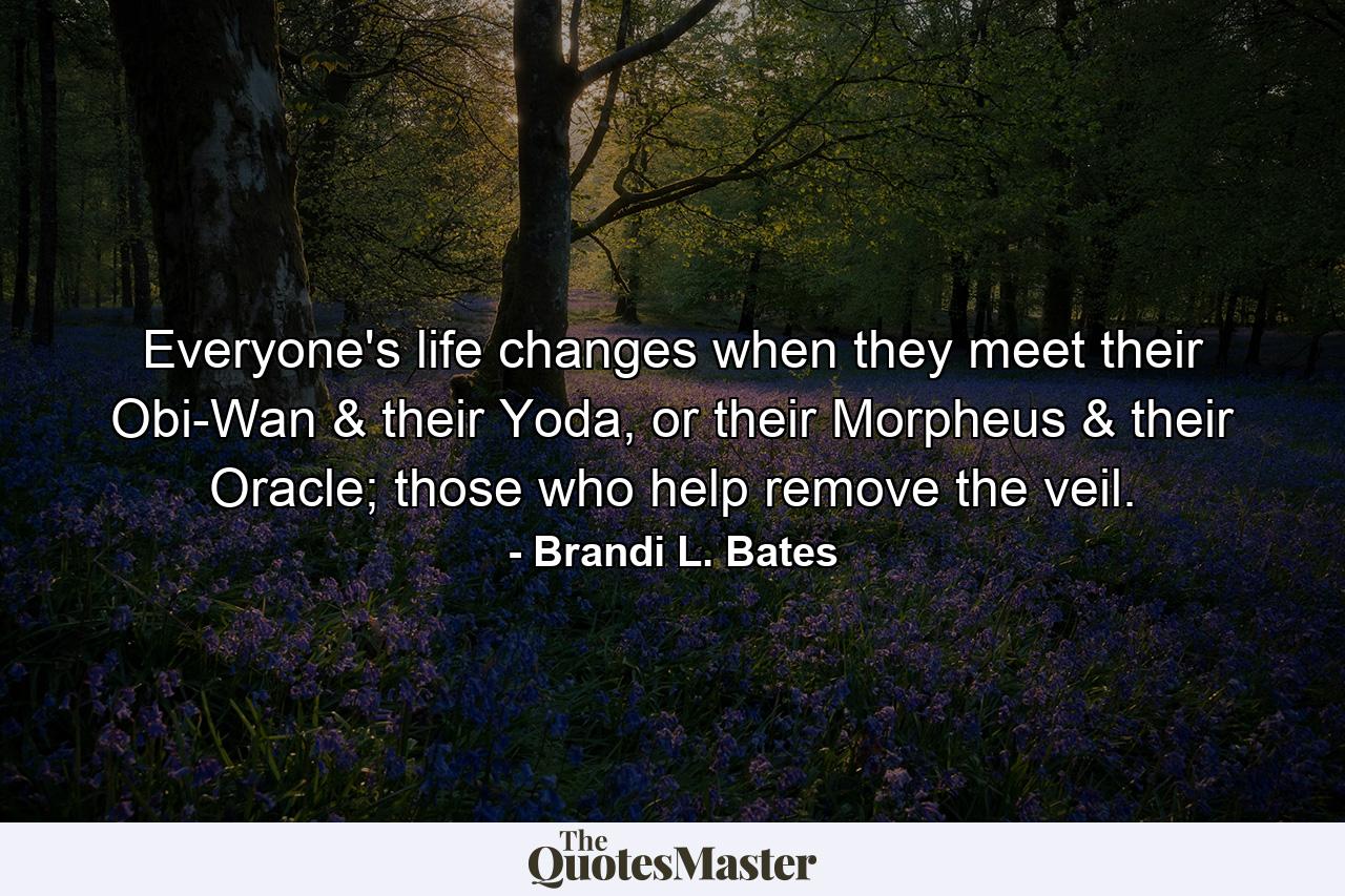 Everyone's life changes when they meet their Obi-Wan & their Yoda, or their Morpheus & their Oracle; those who help remove the veil. - Quote by Brandi L. Bates