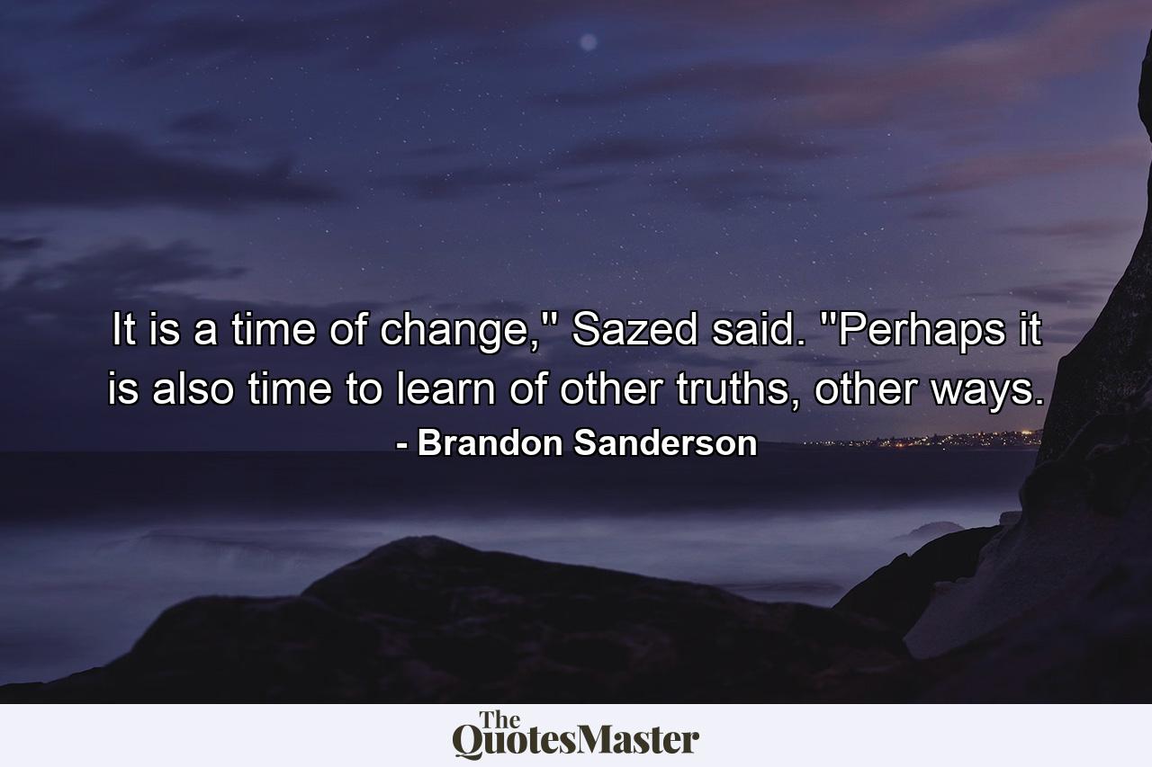 It is a time of change,'' Sazed said. ''Perhaps it is also time to learn of other truths, other ways. - Quote by Brandon Sanderson