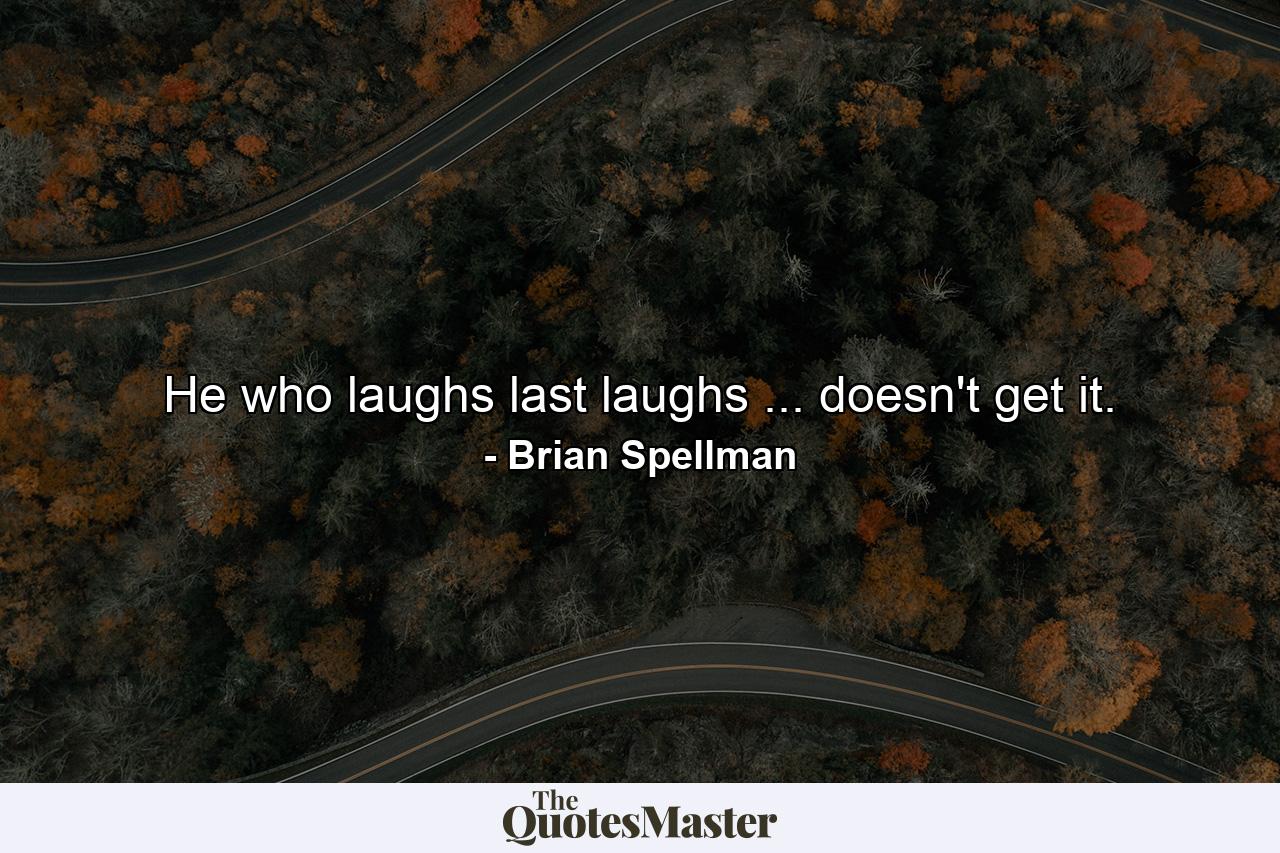 He who laughs last laughs ... doesn't get it. - Quote by Brian Spellman