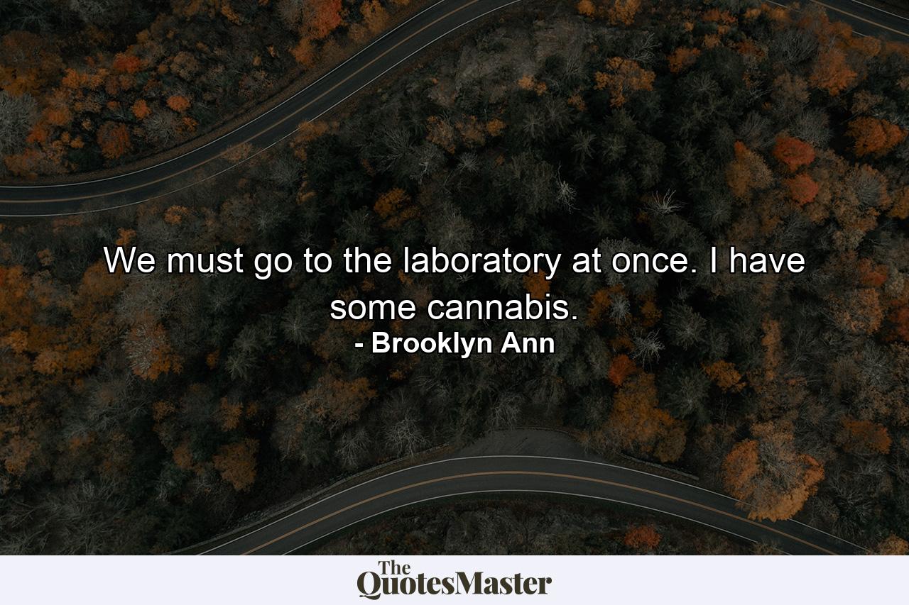 We must go to the laboratory at once. I have some cannabis. - Quote by Brooklyn Ann