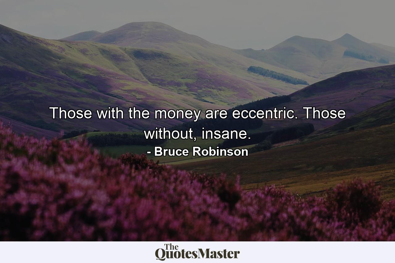 Those with the money are eccentric. Those without, insane. - Quote by Bruce Robinson