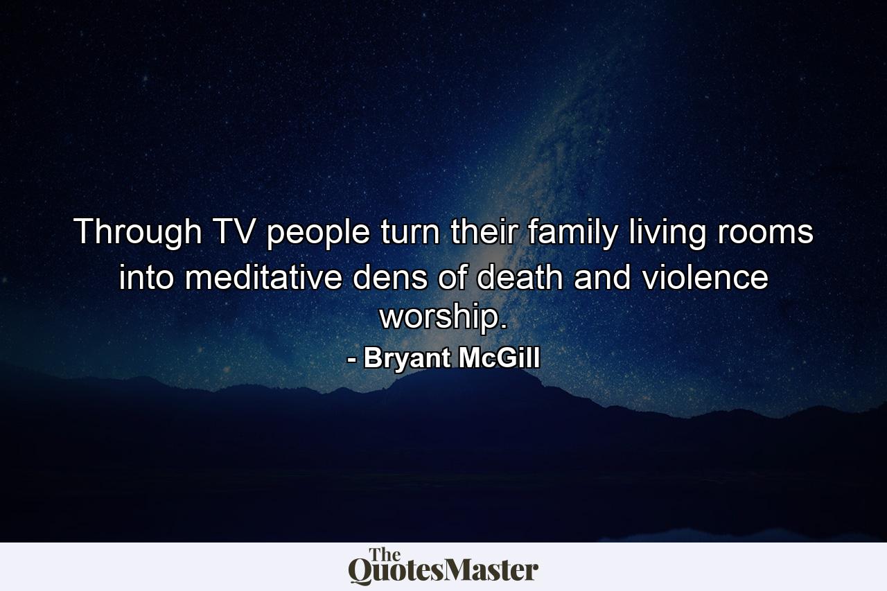 Through TV people turn their family living rooms into meditative dens of death and violence worship. - Quote by Bryant McGill