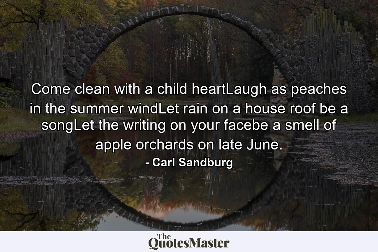 Come clean with a child heartLaugh as peaches in the summer windLet rain on a house roof be a songLet the writing on your facebe a smell of apple orchards on late June. - Quote by Carl Sandburg