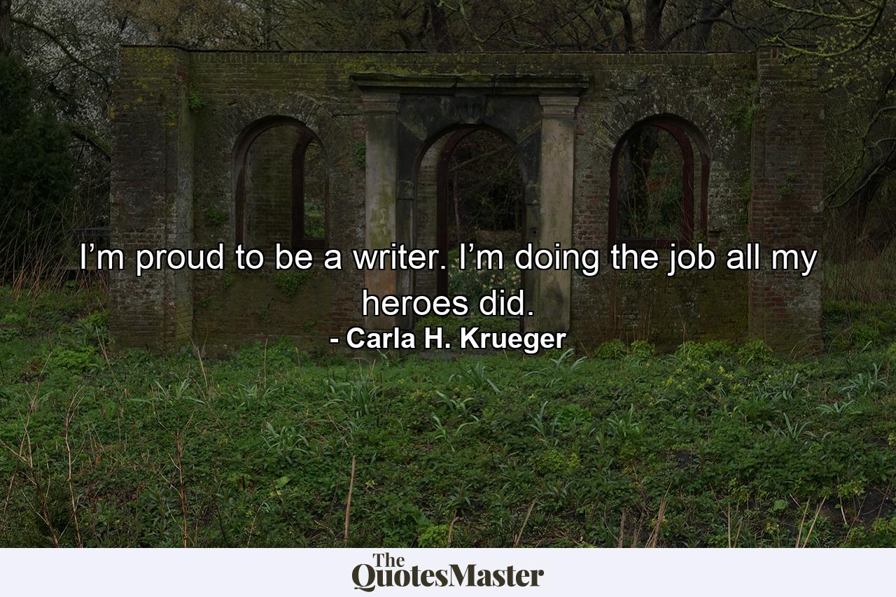 I’m proud to be a writer. I’m doing the job all my heroes did. - Quote by Carla H. Krueger