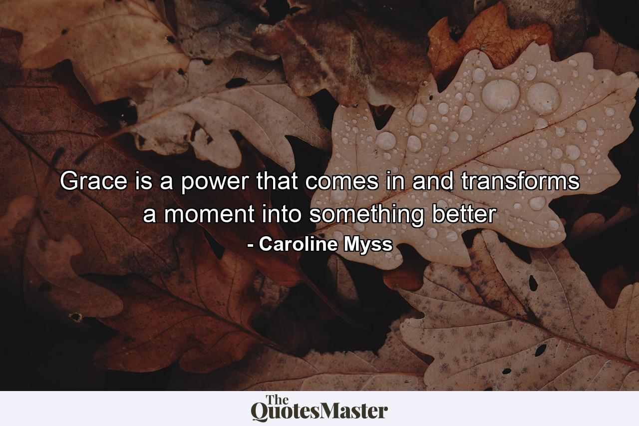 Grace is a power that comes in and transforms a moment into something better - Quote by Caroline Myss