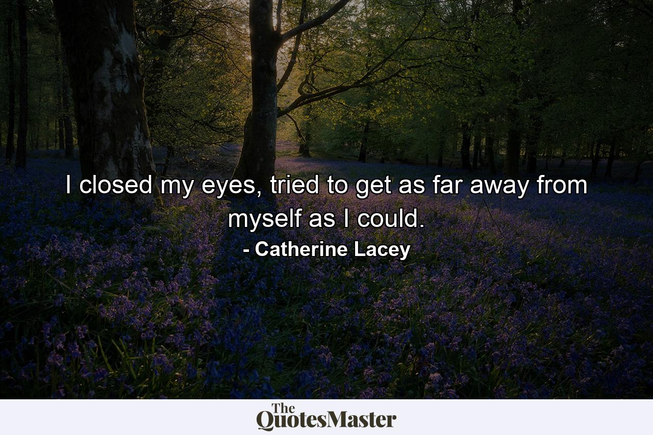 I closed my eyes, tried to get as far away from myself as I could. - Quote by Catherine Lacey