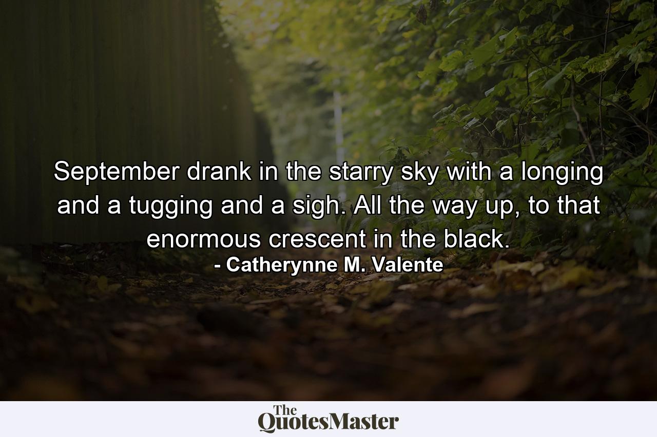 September drank in the starry sky with a longing and a tugging and a sigh. All the way up, to that enormous crescent in the black. - Quote by Catherynne M. Valente