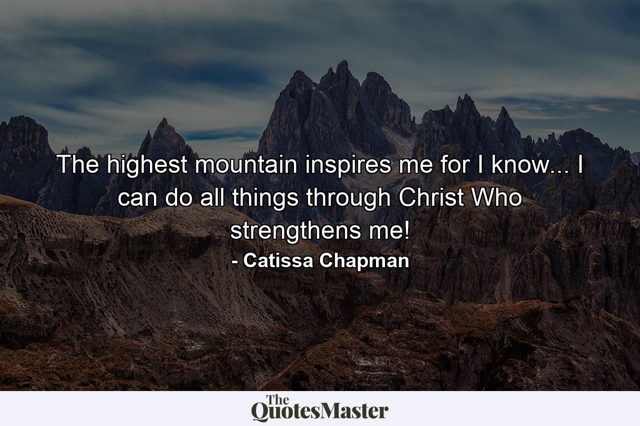 The highest mountain inspires me for I know... I can do all things through Christ Who strengthens me! - Quote by Catissa Chapman